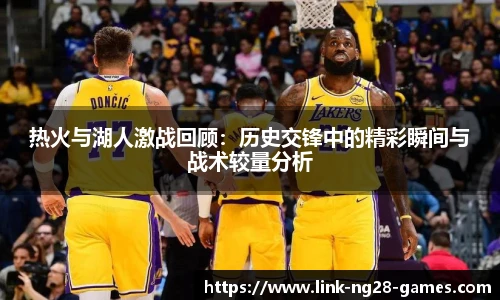 热火与湖人激战回顾：历史交锋中的精彩瞬间与战术较量分析