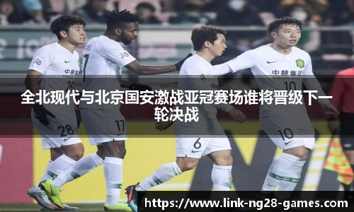 全北现代与北京国安激战亚冠赛场谁将晋级下一轮决战