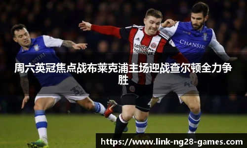 周六英冠焦点战布莱克浦主场迎战查尔顿全力争胜