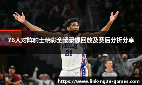 76人对阵骑士精彩全场录像回放及赛后分析分享