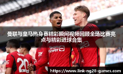 曼联与皇马热身赛精彩瞬间视频回顾全场比赛亮点与精彩进球合集