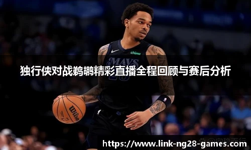 独行侠对战鹈鹕精彩直播全程回顾与赛后分析