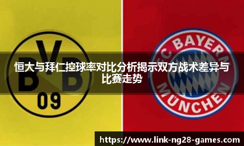 恒大与拜仁控球率对比分析揭示双方战术差异与比赛走势