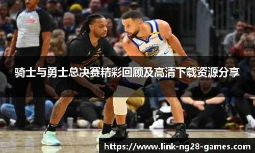 骑士与勇士总决赛精彩回顾及高清下载资源分享